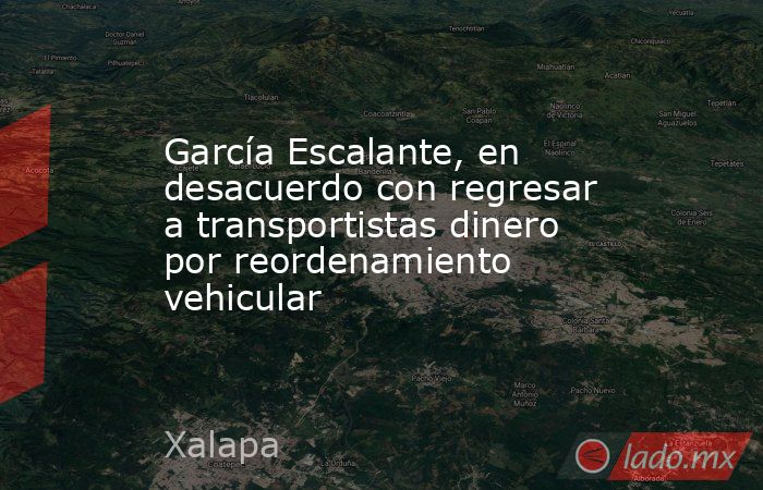 García Escalante, en desacuerdo con regresar a transportistas dinero por reordenamiento vehicular. Noticias en tiempo real