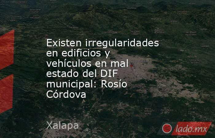 Existen irregularidades en edificios y vehículos en mal estado del DIF municipal: Rosío Córdova. Noticias en tiempo real
