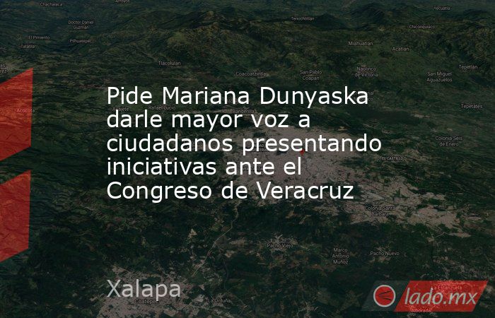 Pide Mariana Dunyaska darle mayor voz a ciudadanos presentando iniciativas ante el Congreso de Veracruz. Noticias en tiempo real