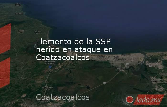 Elemento de la SSP herido en ataque en Coatzacoalcos. Noticias en tiempo real