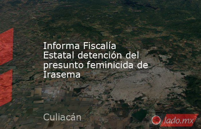 Informa Fiscalía Estatal detención del presunto feminicida de Irasema. Noticias en tiempo real