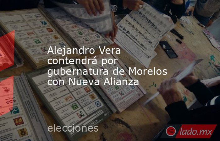 Alejandro Vera contendrá por gubernatura de Morelos con Nueva Alianza. Noticias en tiempo real