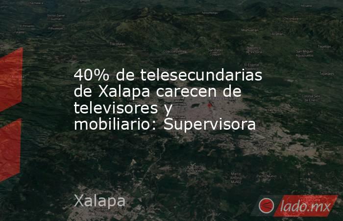 40% de telesecundarias de Xalapa carecen de televisores y mobiliario: Supervisora. Noticias en tiempo real