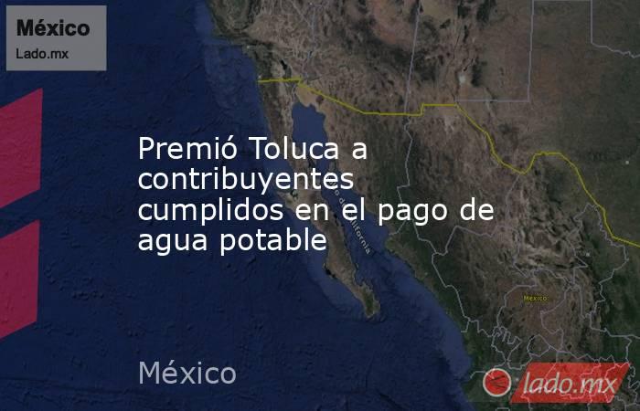 Premió Toluca a contribuyentes cumplidos en el pago de agua potable. Noticias en tiempo real