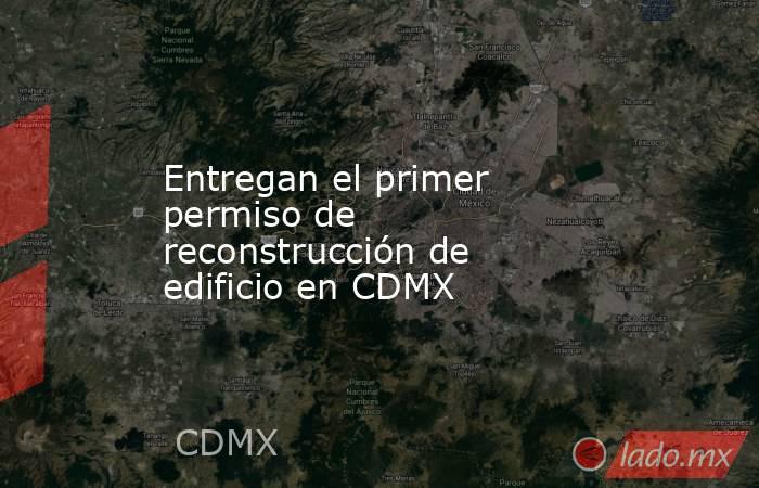 Entregan el primer permiso de reconstrucción de edificio en CDMX. Noticias en tiempo real