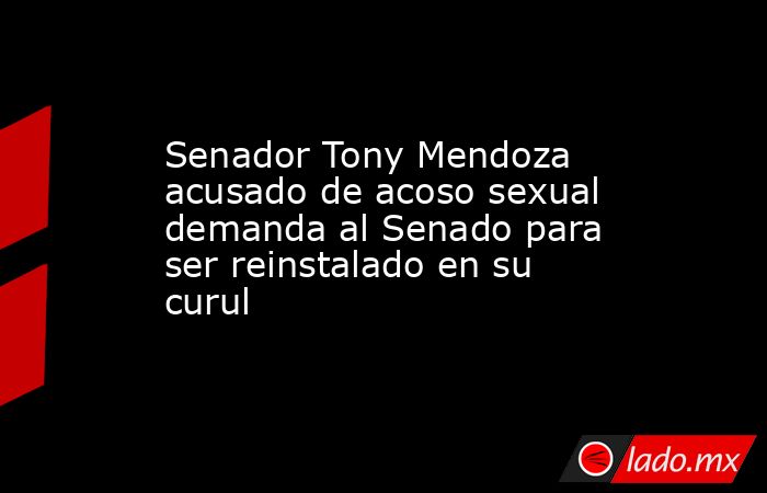 Senador Tony Mendoza acusado de acoso sexual demanda al Senado para ser reinstalado en su curul. Noticias en tiempo real