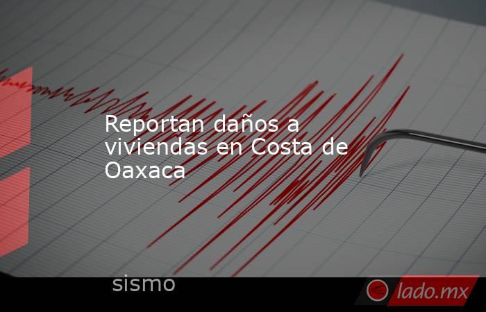 Reportan daños a viviendas en Costa de Oaxaca. Noticias en tiempo real