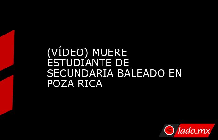 (VÍDEO) MUERE ESTUDIANTE DE SECUNDARIA BALEADO EN POZA RICA. Noticias en tiempo real