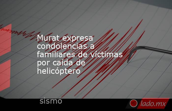 Murat expresa condolencias a familiares de víctimas por caída de helicóptero. Noticias en tiempo real