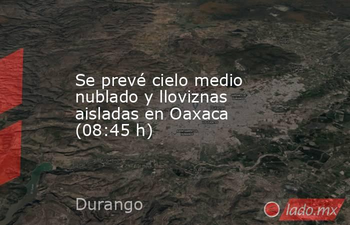 Se prevé cielo medio nublado y lloviznas aisladas en Oaxaca (08:45 h). Noticias en tiempo real