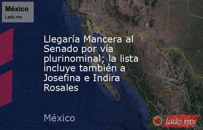 Llegaría Mancera al Senado por vía plurinominal; la lista incluye también a Josefina e Indira Rosales. Noticias en tiempo real