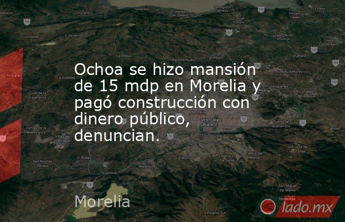 Ochoa se hizo mansión de 15 mdp en Morelia y pagó construcción con dinero público, denuncian.. Noticias en tiempo real
