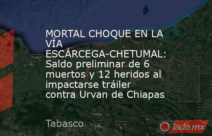 MORTAL CHOQUE EN LA VÍA ESCÁRCEGA-CHETUMAL: Saldo preliminar de 6 muertos y 12 heridos al impactarse tráiler contra Urvan de Chiapas. Noticias en tiempo real