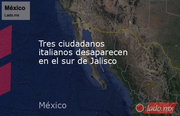 Tres ciudadanos italianos desaparecen en el sur de Jalisco. Noticias en tiempo real