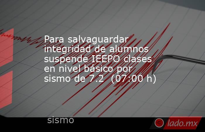 Para salvaguardar integridad de alumnos suspende IEEPO clases en nivel básico por sismo de 7.2  (07:00 h). Noticias en tiempo real