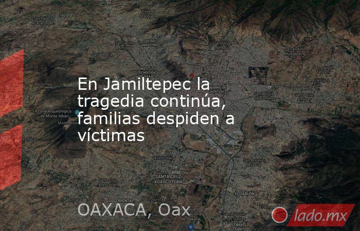 En Jamiltepec la tragedia continúa, familias despiden a víctimas. Noticias en tiempo real