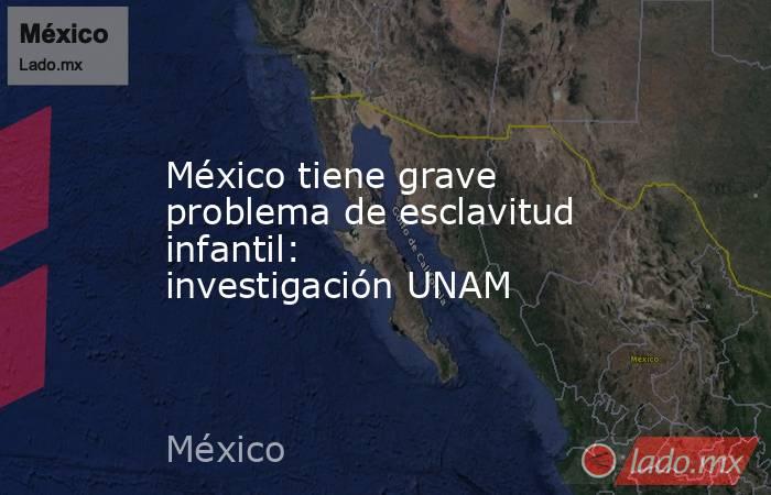 México tiene grave problema de esclavitud infantil: investigación UNAM. Noticias en tiempo real