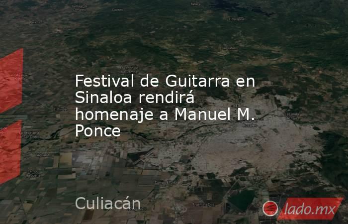Festival de Guitarra en Sinaloa rendirá homenaje a Manuel M. Ponce. Noticias en tiempo real