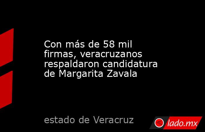 Con más de 58 mil firmas, veracruzanos respaldaron candidatura de Margarita Zavala. Noticias en tiempo real