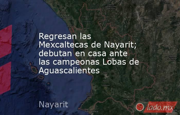 Regresan las Mexcaltecas de Nayarit; debutan en casa ante las campeonas Lobas de Aguascalientes. Noticias en tiempo real