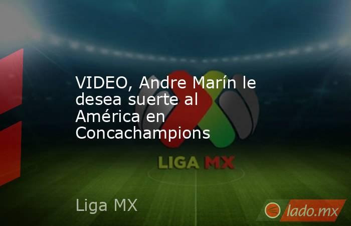 VIDEO, Andre Marín le desea suerte al América en Concachampions. Noticias en tiempo real