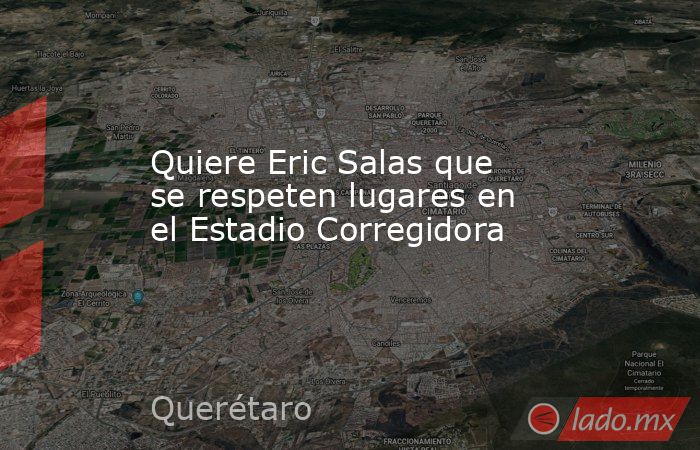 Quiere Eric Salas que se respeten lugares en el Estadio Corregidora. Noticias en tiempo real