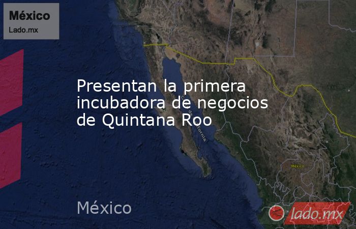 Presentan la primera incubadora de negocios de Quintana Roo. Noticias en tiempo real