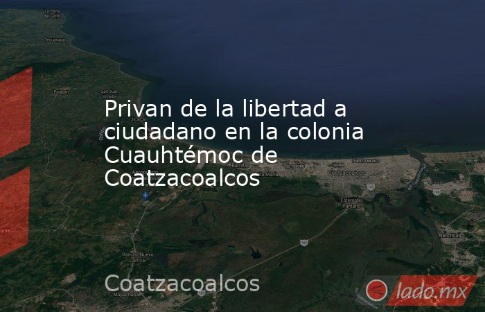 Privan de la libertad a ciudadano en la colonia Cuauhtémoc de Coatzacoalcos. Noticias en tiempo real