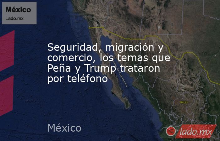 Seguridad, migración y comercio, los temas que Peña y Trump trataron por teléfono. Noticias en tiempo real