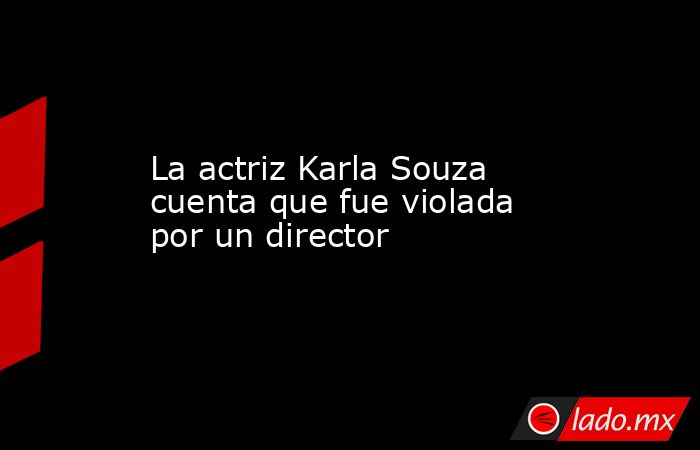La actriz Karla Souza cuenta que fue violada por un director. Noticias en tiempo real