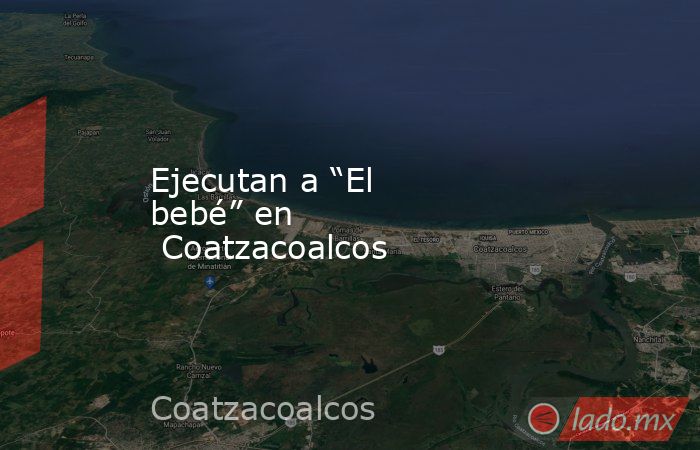 Ejecutan a “El bebé” en  Coatzacoalcos. Noticias en tiempo real