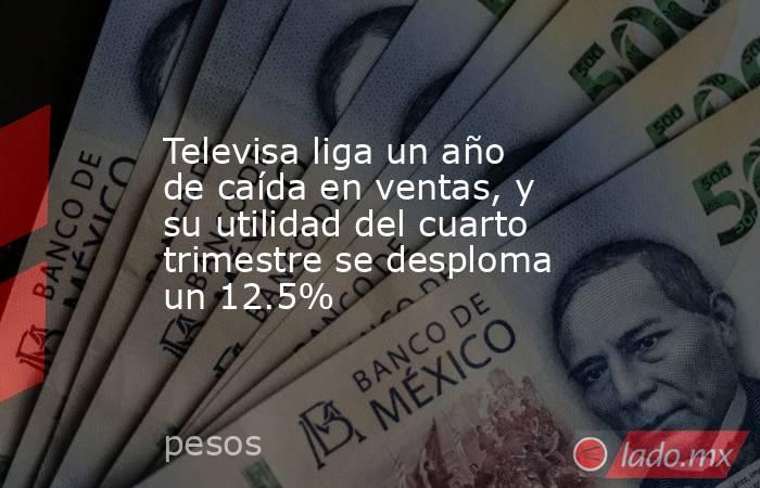 Televisa liga un año de caída en ventas, y su utilidad del cuarto trimestre se desploma un 12.5%. Noticias en tiempo real