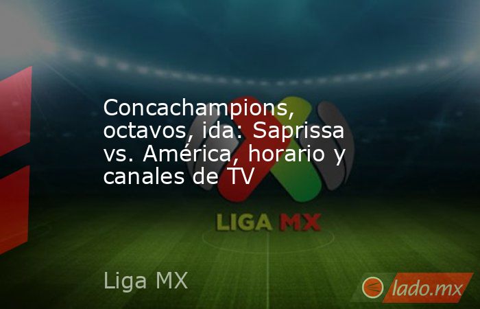 Concachampions, octavos, ida: Saprissa vs. América, horario y canales de TV. Noticias en tiempo real