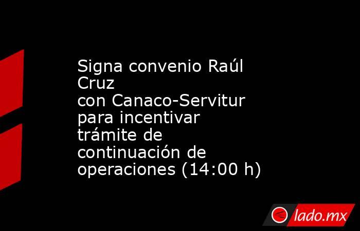 Signa convenio Raúl Cruz con Canaco-Servitur para incentivar trámite de continuación de operaciones (14:00 h). Noticias en tiempo real