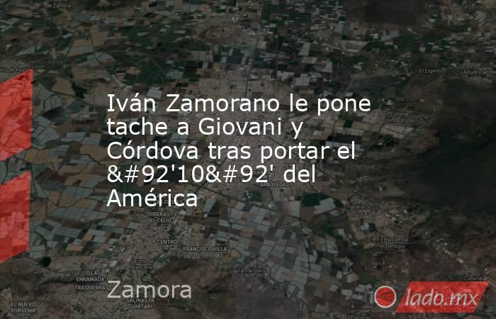 Iván Zamorano le pone tache a Giovani y Córdova tras portar el \'10\' del América. Noticias en tiempo real