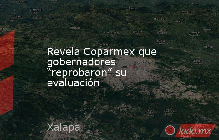 Revela Coparmex que gobernadores “reprobaron” su evaluación. Noticias en tiempo real
