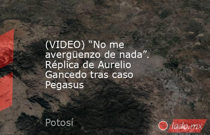 (VIDEO) “No me avergüenzo de nada”. Réplica de Aurelio Gancedo tras caso Pegasus. Noticias en tiempo real