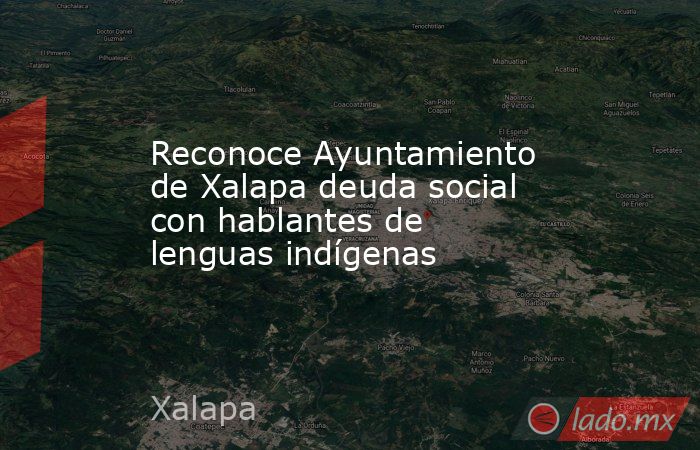 Reconoce Ayuntamiento de Xalapa deuda social con hablantes de lenguas indígenas. Noticias en tiempo real