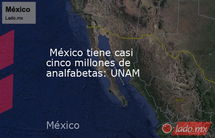  México tiene casi cinco millones de analfabetas: UNAM. Noticias en tiempo real