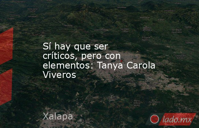 Sí hay que ser críticos, pero con elementos: Tanya Carola Viveros. Noticias en tiempo real