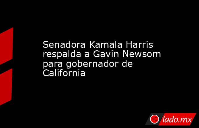 Senadora Kamala Harris respalda a Gavin Newsom para gobernador de California. Noticias en tiempo real