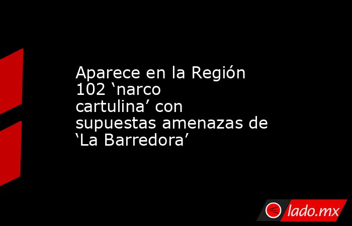 Aparece en la Región 102 ‘narco cartulina’ con supuestas amenazas de ‘La Barredora’. Noticias en tiempo real