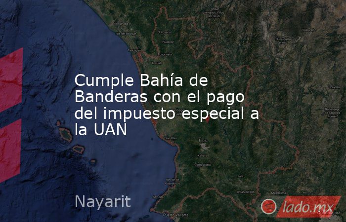 Cumple Bahía de Banderas con el pago del impuesto especial a la UAN. Noticias en tiempo real