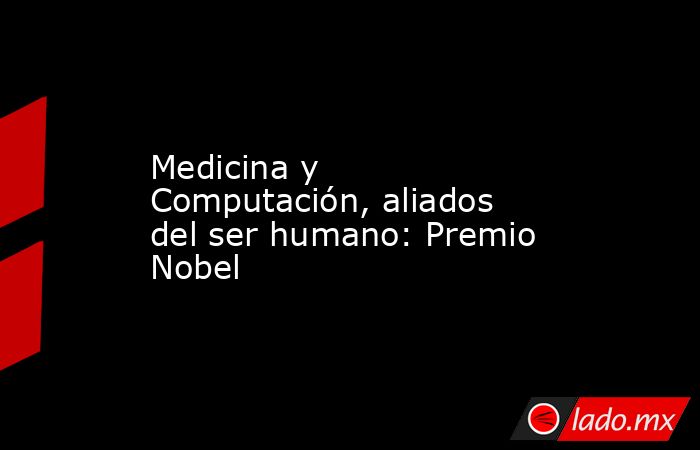Medicina y Computación, aliados del ser humano: Premio Nobel. Noticias en tiempo real