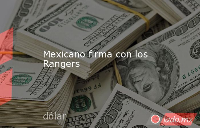 Mexicano firma con los Rangers. Noticias en tiempo real