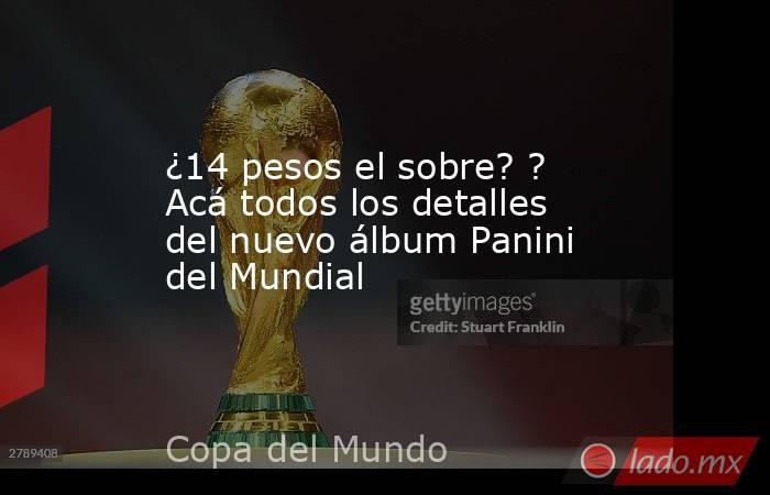 ¿14 pesos el sobre? ? Acá todos los detalles del nuevo álbum Panini del Mundial. Noticias en tiempo real