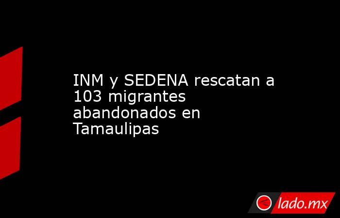 INM y SEDENA rescatan a 103 migrantes abandonados en Tamaulipas. Noticias en tiempo real
