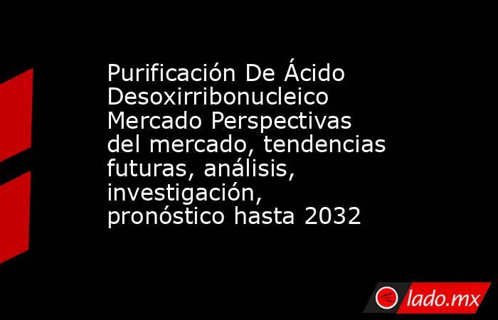 Purificación De Ácido Desoxirribonucleico Mercado Perspectivas del mercado, tendencias futuras, análisis, investigación, pronóstico hasta 2032. Noticias en tiempo real