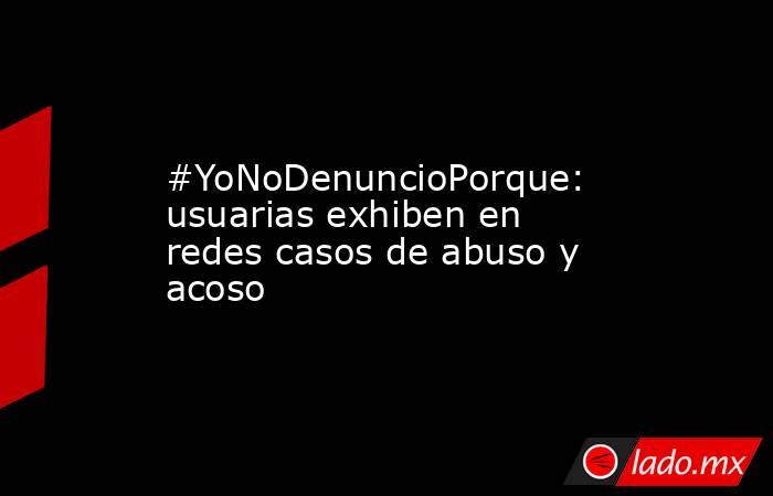 #YoNoDenuncioPorque: usuarias exhiben en redes casos de abuso y acoso. Noticias en tiempo real