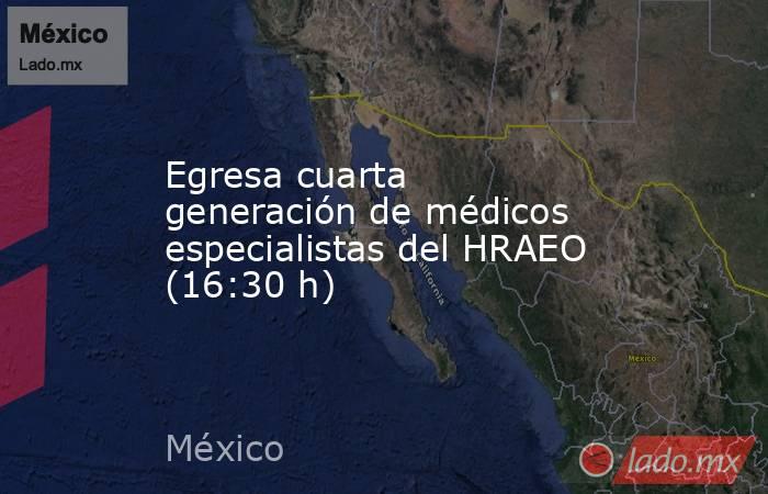 Egresa cuarta generación de médicos especialistas del HRAEO (16:30 h). Noticias en tiempo real